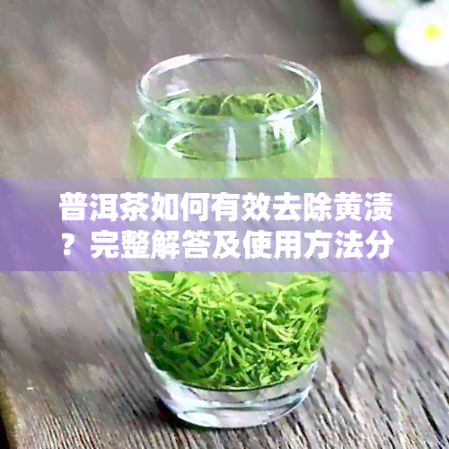 普洱茶如何有效去除黄渍？完整解答及使用方法分享