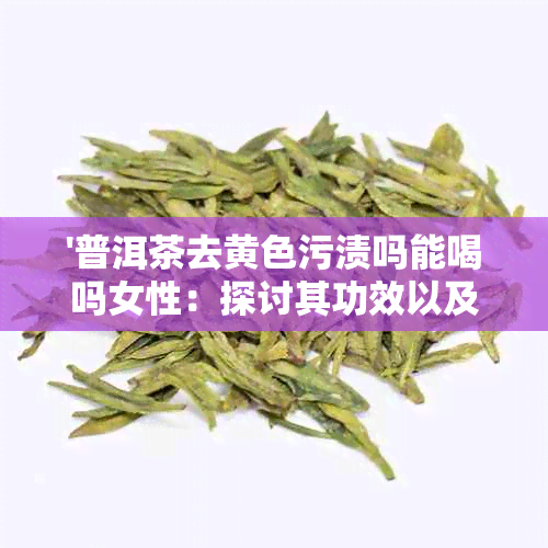 '普洱茶去黄色污渍吗能喝吗女性：探讨其功效以及是否安全饮用'