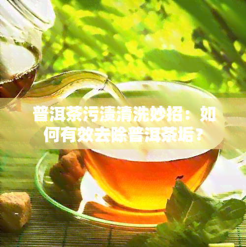 普洱茶污渍清洗妙招：如何有效去除普洱茶垢？