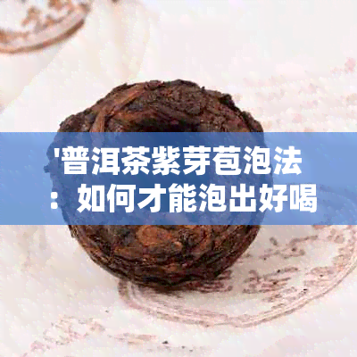 '普洱茶紫芽苞泡法：如何才能泡出好喝的普洱茶紫芽苞'