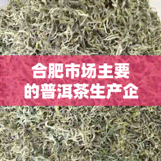 合肥市场主要的普洱茶生产企业有哪些？