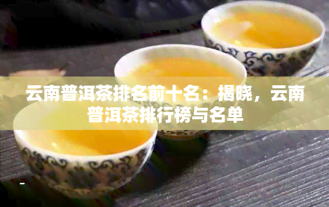 云南普洱茶排名前十名：揭晓，云南普洱茶排行榜与名单