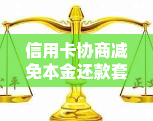 信用卡协商减免本金还款套路：真实、步骤、法律性、模板、撤销难题。