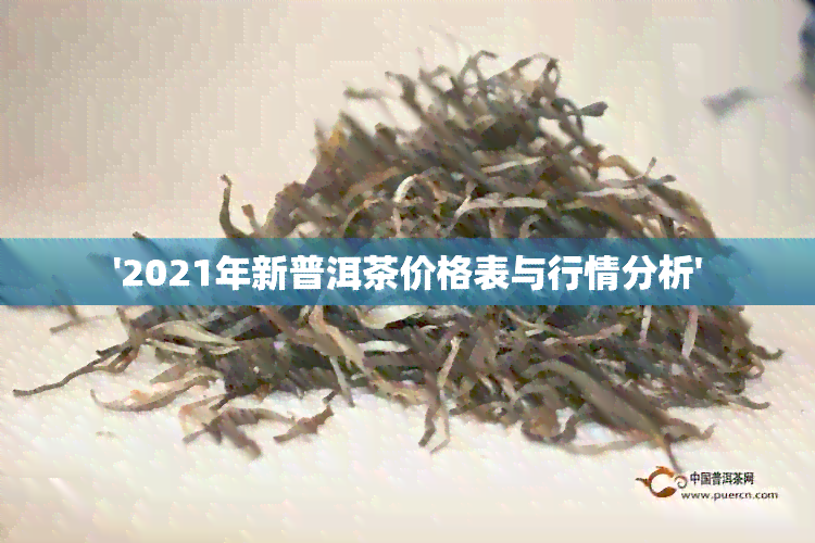 '2021年新普洱茶价格表与行情分析'