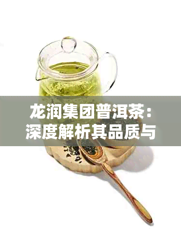 龙润集团普洱茶：深度解析其品质与口感，你不可错过的昆明茶叶代表