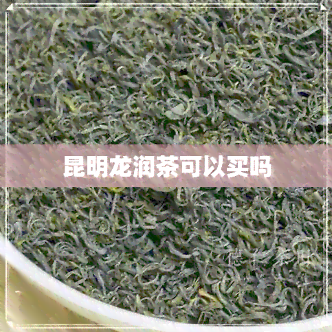 昆明龙润茶可以买吗