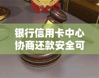 银行信用卡中心协商还款安全可靠吗？如何制定有效的还款方案？