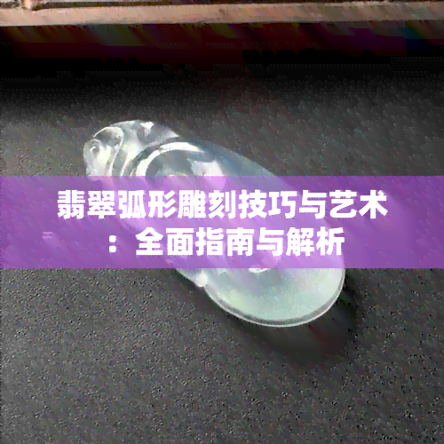 翡翠弧形雕刻技巧与艺术：全面指南与解析