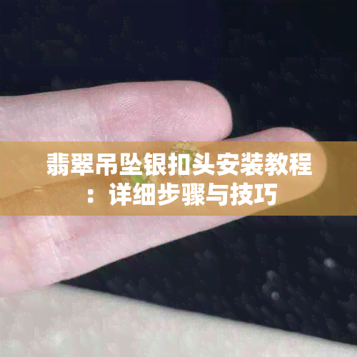 翡翠吊坠银扣头安装教程：详细步骤与技巧