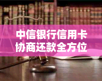 中信银行信用卡协商还款全方位指南：步骤、要求、常见问答及注意事项