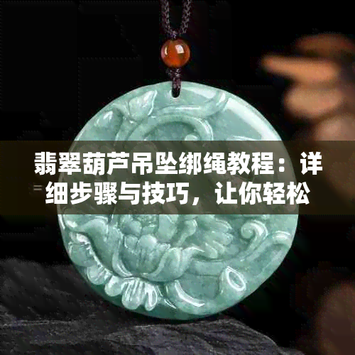 翡翠葫芦吊坠绑绳教程：详细步骤与技巧，让你轻松DIY