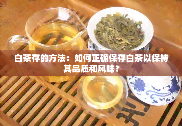 白茶存的方法：如何正确保存白茶以保持其品质和风味？