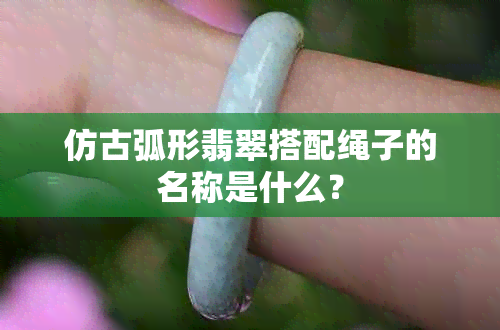 仿古弧形翡翠搭配绳子的名称是什么？