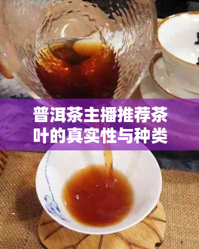 普洱茶主播推荐茶叶的真实性与种类：了解普洱茶，探究主播推荐的茶叶品种。