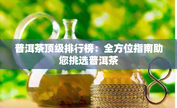 普洱茶顶级排行榜：全方位指南助您挑选普洱茶