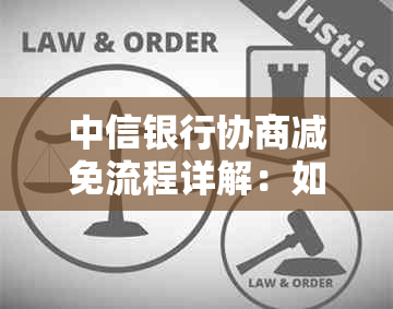 中信银行协商减免流程详解：如何申请、条件、步骤及注意事项一网打尽