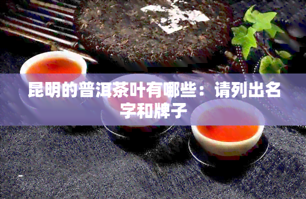 昆明的普洱茶叶有哪些：请列出名字和牌子