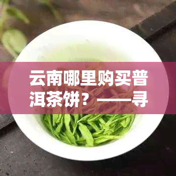 云南哪里购买普洱茶饼？——寻找优质普洱茶饼的完整指南