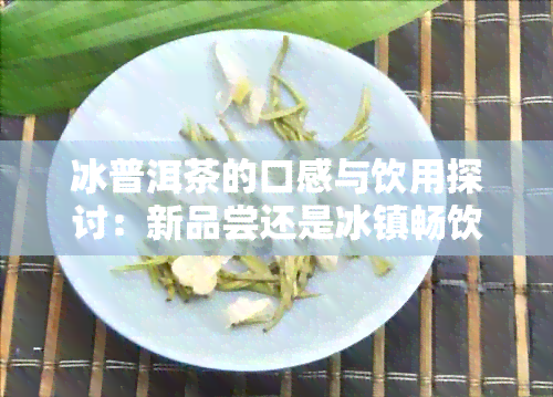 冰普洱茶的口感与饮用探讨：新品尝还是冰镇畅饮？