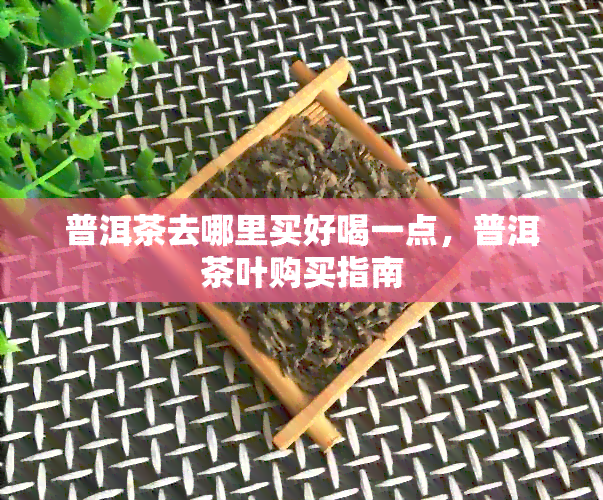 普洱茶去哪里买好喝一点，普洱茶叶购买指南