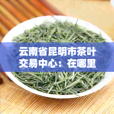 云南省昆明市茶叶交易中心：在哪里买到正宗普洱茶，品质保障性价比高？