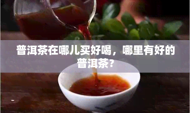 普洱茶在哪儿买好喝，哪里有好的普洱茶？