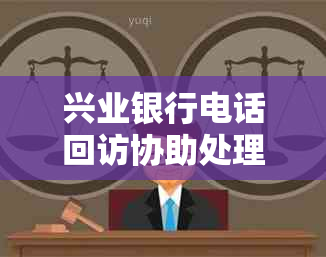 兴业银行电话回访协助处理信用卡逾期协商还款流程