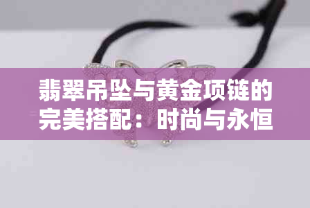 翡翠吊坠与黄金项链的完美搭配：时尚与永恒的结合