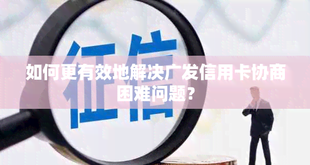 如何更有效地解决广发信用卡协商困难问题？