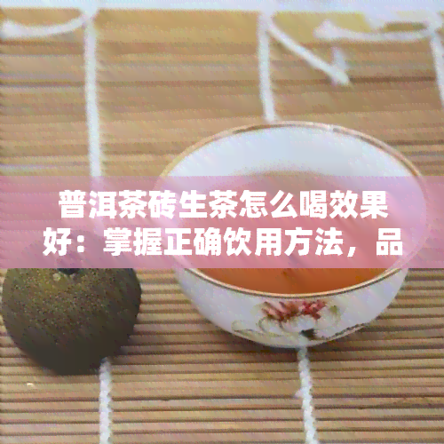 普洱茶砖生茶怎么喝效果好：掌握正确饮用方法，品鉴普洱生砖茶的醇厚口感。