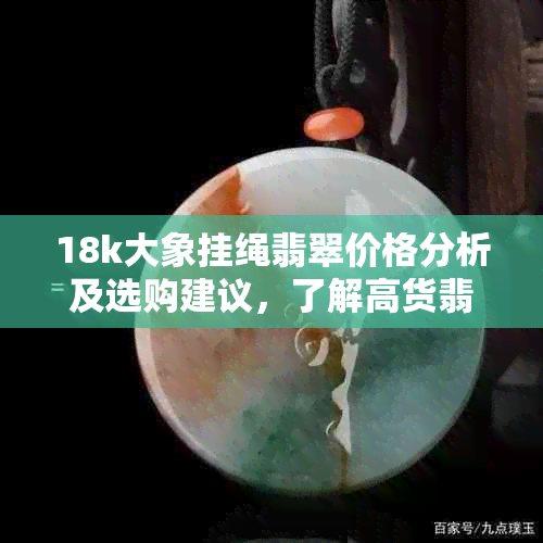 18k大象挂绳翡翠价格分析及选购建议，了解高货翡翠的品质与市场行情