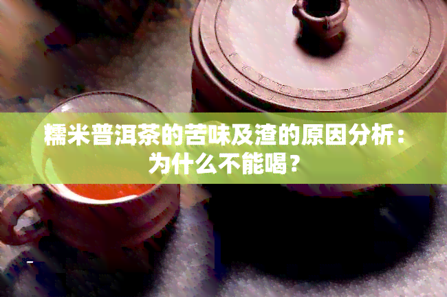 糯米普洱茶的苦味及渣的原因分析：为什么不能喝？