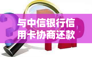 与中信银行信用卡协商还款的完整指南：了解步骤、条件和可能的结果