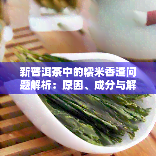 新普洱茶中的糯米香渣问题解析：原因、成分与解决方法