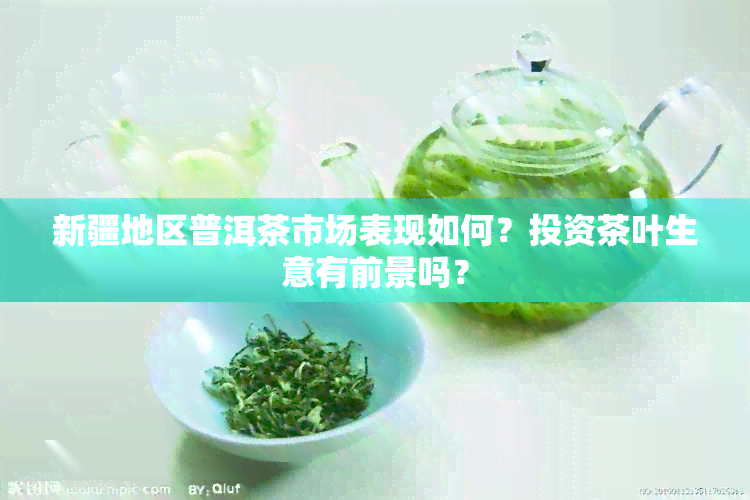 新疆地区普洱茶市场表现如何？投资茶叶生意有前景吗？