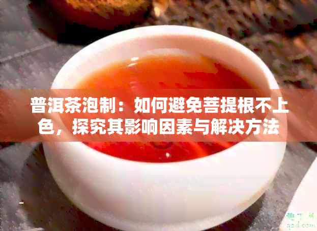 普洱茶泡制：如何避免菩提根不上色，探究其影响因素与解决方法