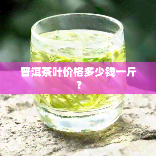 普洱茶叶价格多少钱一斤？