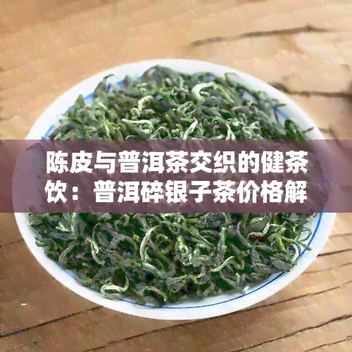 陈皮与普洱茶交织的健茶饮：普洱碎银子茶价格解析与一斤批发报价