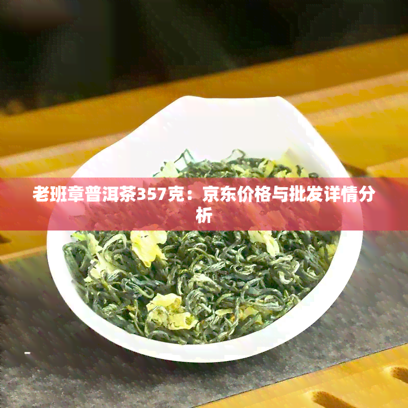 老班章普洱茶357克：京东价格与批发详情分析