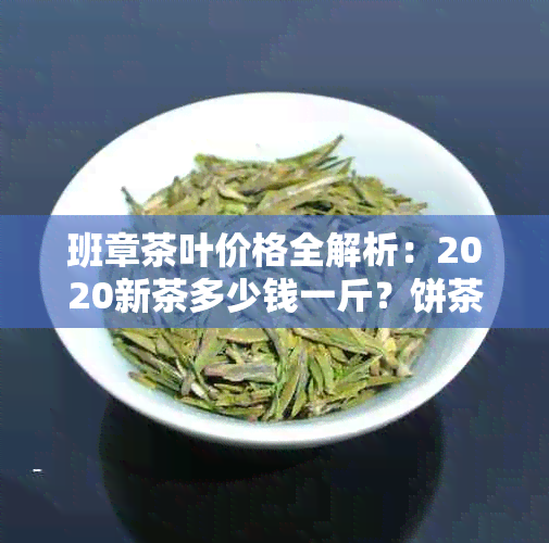 班章茶叶价格全解析：2020新茶多少钱一斤？饼茶与市场价一览！