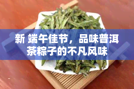 新 端午佳节，品味普洱茶粽子的不凡风味