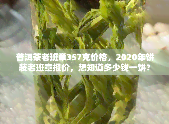 普洱茶老班章357克价格，2020年饼装老班章报价，想知道多少钱一饼？