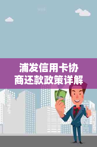 浦发信用卡协商还款政策详解：如何进行信用卡还款协商、相关流程及注意事项