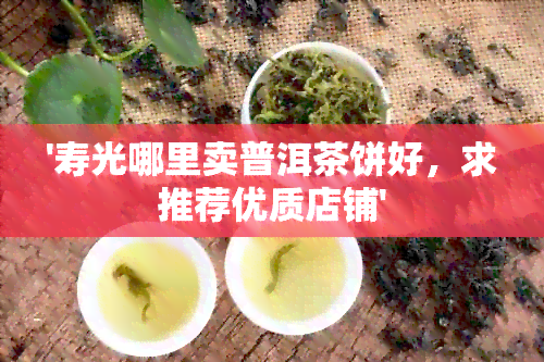 '寿光哪里卖普洱茶饼好，求推荐优质店铺'