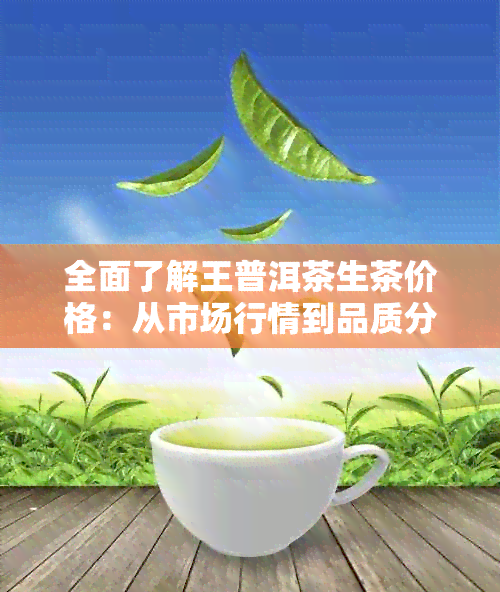 全面了解王普洱茶生茶价格：从市场行情到品质分析，一次搞定所有疑问