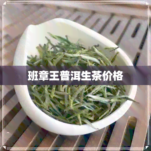 班章王普洱生茶价格