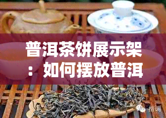 普洱茶饼展示架：如何摆放普洱茶饼，让你的茶具更完美