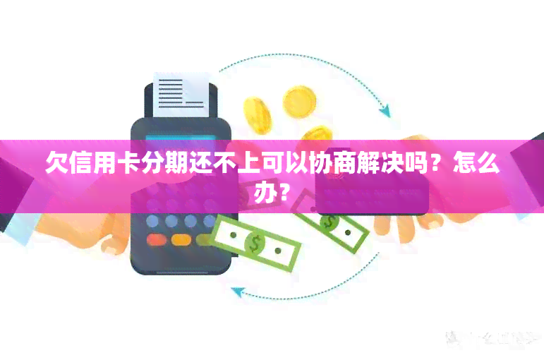 欠信用卡分期还不上可以协商解决吗？怎么办？