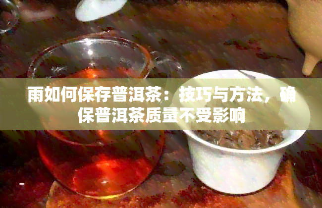 雨如何保存普洱茶：技巧与方法，确保普洱茶质量不受影响