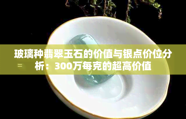 玻璃种翡翠玉石的价值与银点价位分析：300万每克的超高价值